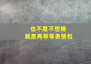 也不是不想睡 就是再等等表情包